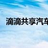 滴滴共享汽车怎么没有了(滴滴共享汽车) 滴滴共享汽车怎么没有了(滴滴共享汽车)