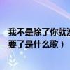 我不是除了你就没人要了是什么歌曲（我不是除了你就没人要了是什么歌）