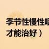 季节性慢性咽炎怎么才能治好（慢性咽炎怎么才能治好）