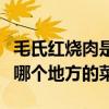 毛氏红烧肉是哪个地方的菜品（毛氏红烧肉是哪个地方的菜）