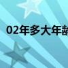 02年多大年龄了属什么（02年多大年龄了）