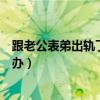 跟老公表弟出轨了怎么办才能离婚（跟老公表弟出轨了怎么办）