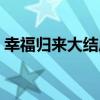幸福归来大结局免费观看(幸福归来大结局) 幸福归来大结局免费观看(幸福归来大结局)