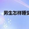 男生怎样睡觉(男男怎么睡觉是怎么回事) 男生怎样睡觉(男男怎么睡觉是怎么回事)