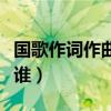 国歌作词作曲是谁云南名人（国歌作词作曲是谁）