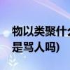 物以类聚什么意思(别人说物以类聚人以群分是骂人吗)