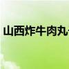 山西炸牛肉丸子的做法（炸牛肉丸子的做法）