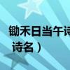 锄禾日当午诗名是锄禾还是悯农（锄禾日当午 诗名）