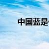 中国蓝是什么颜色（中国蓝是什么）