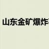 山东金矿爆炸事件最新进展（山东金矿爆炸）