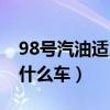 98号汽油适用于什么车子（98号汽油适用于什么车）