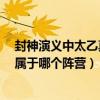 封神演义中太乙真人属于哪个阵营?（封神演义中太乙真人属于哪个阵营）