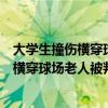 大学生撞伤横穿球场老人被判不担责任怎么办（大学生撞伤横穿球场老人被判不担责）