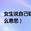 女生说自己软是什么情况（女生说她软了是什么意思）