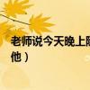 老师说今天晚上随便怎么弄她（老师说今天晚上随便怎么弄他）