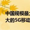 中国规模最大5G网络（中国建成全球规模最大的5G移动网络）