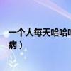 一个人每天哈哈哈是什么病知乎（一个人每天哈哈哈是什么病）