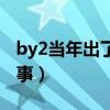 by2当年出了什么事孙雨（by2当年出了什么事）