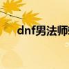 dnf男法师转职推荐（dnf男法师转职）