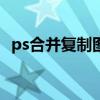 ps合并复制图层快捷键（复制图层快捷键）
