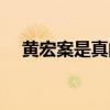 黄宏案是真的吗知乎（黄宏案是真的吗）