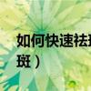 如何快速祛斑不反弹 完全可以（如何快速祛斑）