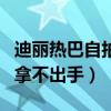 迪丽热巴自拍拿不出手的照片（迪丽热巴自拍拿不出手）