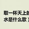 取一杯天上的水是什么歌原唱（取一杯天上的水是什么歌）