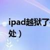 ipad越狱了有什么坏处（ipad越狱有什么好处）