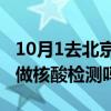 10月1去北京需要做核酸检测吗（去北京需要做核酸检测吗）