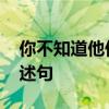你不知道他们为什么那么急急忙忙吗 改为陈述句