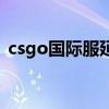 csgo国际服延迟高解决方法（csgo国际服）