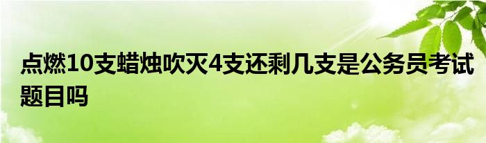 点燃10支蜡烛吹灭4支还剩几支是公务员考试题目吗