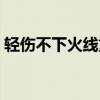 轻伤不下火线重伤不下战场（轻伤不下火线）