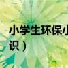 小学生环保小知识打印内容（小学生环保小知识）