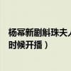 杨幂新剧斛珠夫人什么时候开播放（杨幂新剧斛珠夫人什么时候开播）