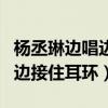 杨丞琳边唱边接住耳环是哪一期（杨丞琳边唱边接住耳环）