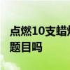 点燃10支蜡烛吹灭4支还剩几支是公务员考试题目吗