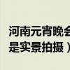 河南元宵晚会是实景拍摄视频（河南元宵晚会是实景拍摄）