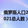 俄罗斯人口2021总人数多少亿（俄罗斯人口2021总人数）