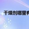 干燥剂哪里有卖的有（干燥剂哪里有卖的）