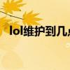 lol维护到几点今天（lol维护到几点 今天）