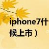 iphone7什么时间上市的（iphone7什么时候上市）