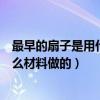 最早的扇子是用什么材料做的金币答题（最早的扇子是用什么材料做的）
