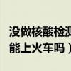 没做核酸检测能上火车吗上海（没做核酸检测能上火车吗）