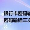 银行卡密码输错三次可以网上解锁么（银行卡密码输错三次）