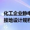 化工企业静电接地设计规程废（化工企业静电接地设计规程）