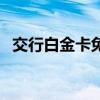 交行白金卡免年费（交行信用卡金卡年费）