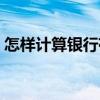 怎样计算银行存款利息（怎样计算存款利息）