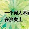 一个男人不能躺5个小时但是他的妻子让他躺在沙发上